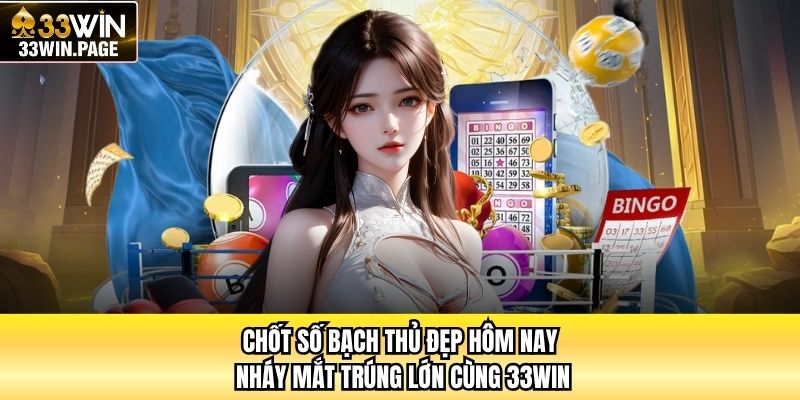 Chốt Số Bạch Thủ Đẹp Hôm Nay - Nháy Mắt Trúng Lớn Cùng 33WIN